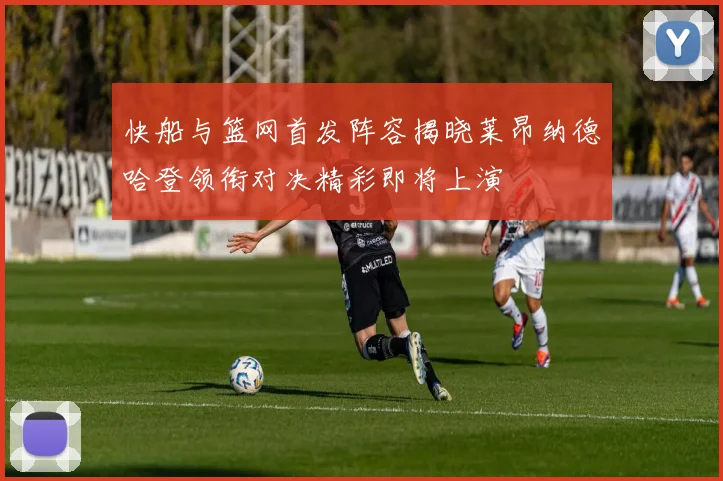 快船与篮网首发阵容揭晓莱昂纳德哈登领衔对决精彩即将上演