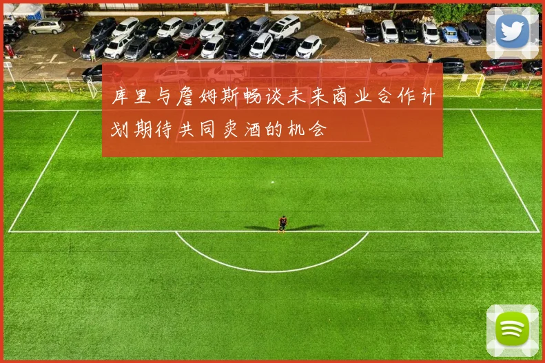 库里与詹姆斯畅谈未来商业合作计划期待共同卖酒的机会