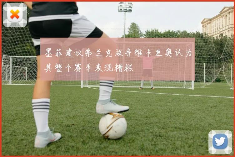 墨菲建议弗兰克放弃维卡里奥认为其整个赛季表现糟糕