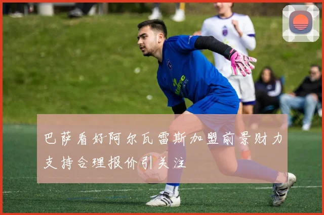 巴萨看好阿尔瓦雷斯加盟前景财力支持合理报价引关注