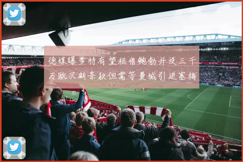 德媒曝多特有望租借鲍勃并设三千万欧买断条款但需等曼城引进塞梅尼奥