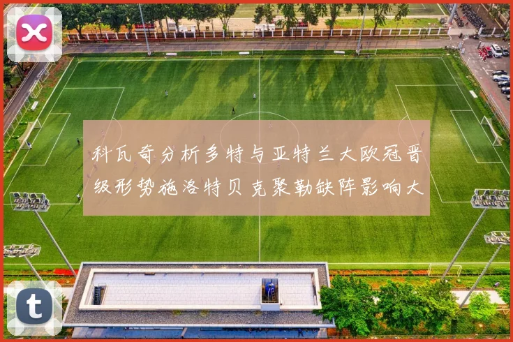 科瓦奇分析多特与亚特兰大欧冠晋级形势施洛特贝克聚勒缺阵影响大