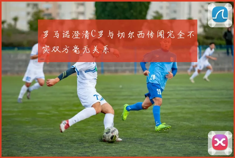 罗马诺澄清C罗与切尔西传闻完全不实双方毫无关系