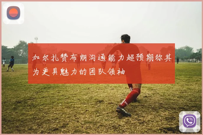 加尔扎赞布朗沟通能力超预期称其为更具魅力的团队领袖