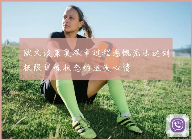 欧文谈康复艰辛过程感慨无法达到极限训练状态的沮丧心情
