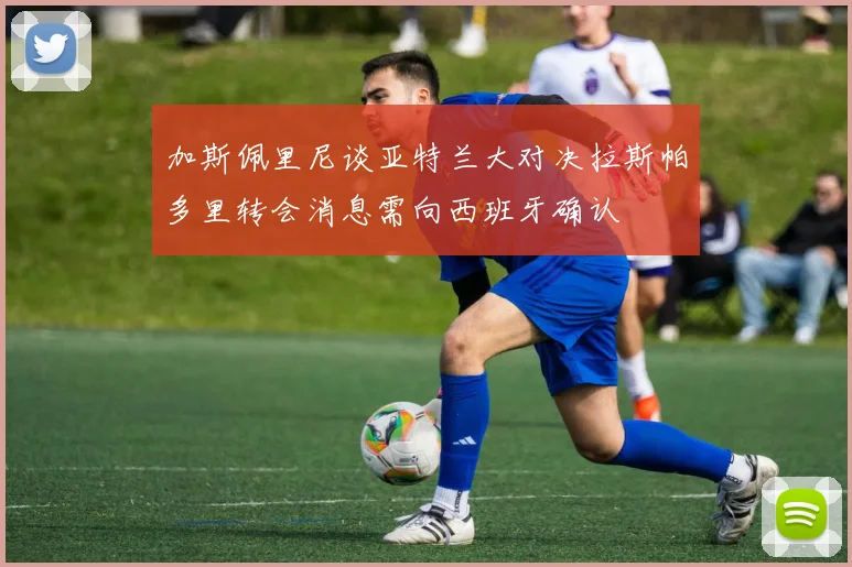 加斯佩里尼谈亚特兰大对决拉斯帕多里转会消息需向西班牙确认