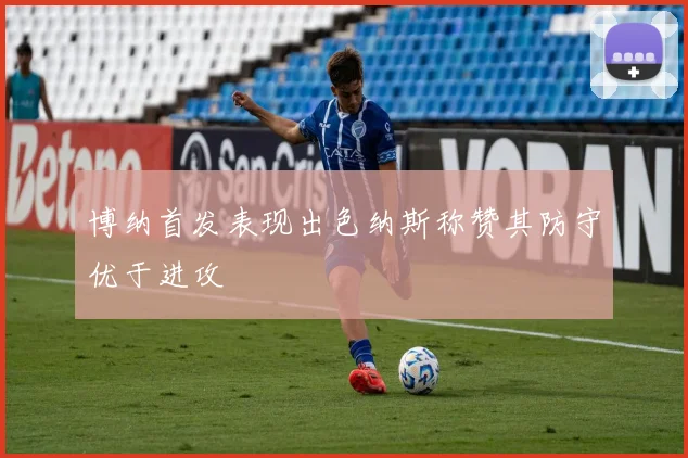 博纳首发表现出色纳斯称赞其防守优于进攻