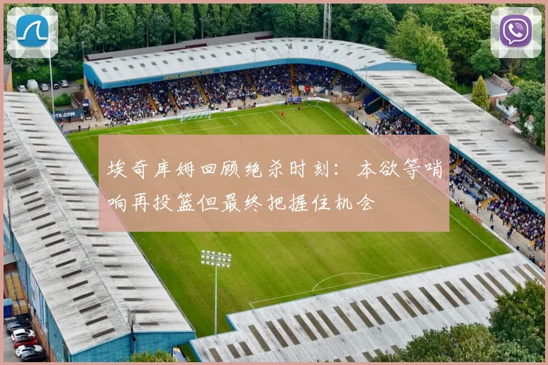 埃奇库姆回顾绝杀时刻：本欲等哨响再投篮但最终把握住机会