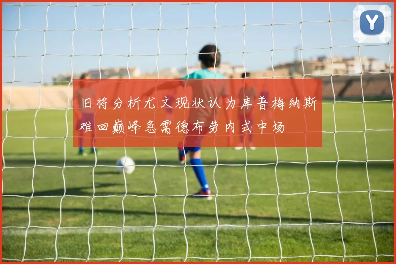 旧将分析尤文现状认为库普梅纳斯难回巅峰急需德布劳内式中场