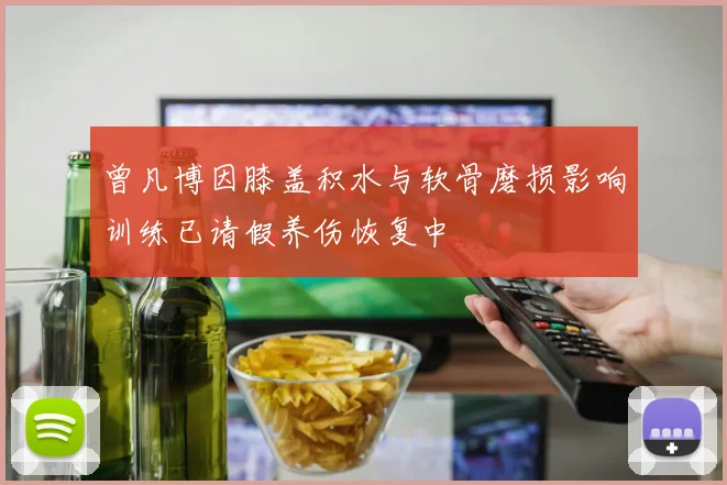 曾凡博因膝盖积水与软骨磨损影响训练已请假养伤恢复中
