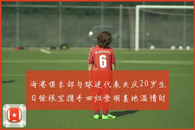 海港俱乐部与球迷代表共庆20岁生日徐根宝携手回归崇明基地温情时刻