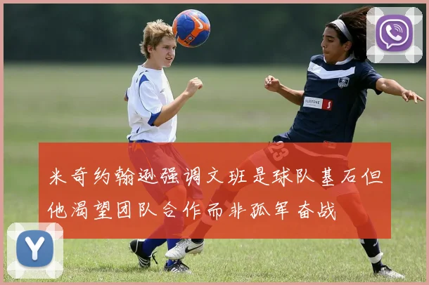 米奇约翰逊强调文班是球队基石但他渴望团队合作而非孤军奋战