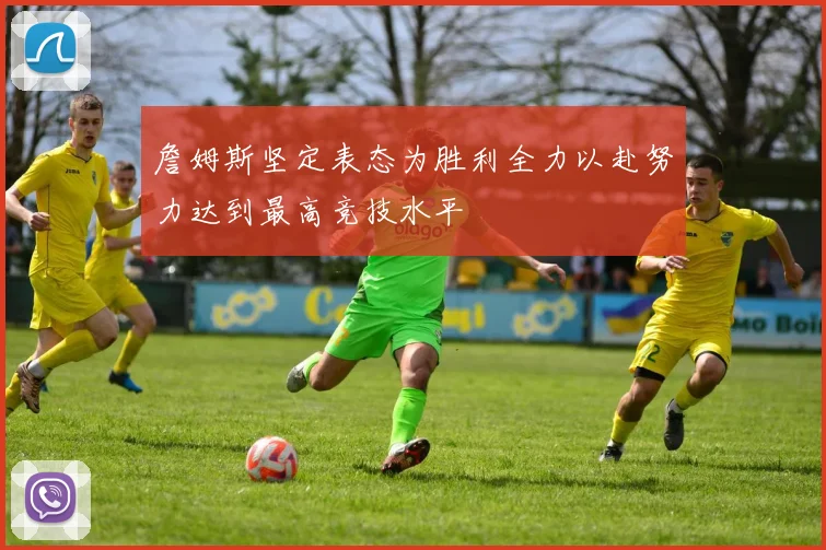 詹姆斯坚定表态为胜利全力以赴努力达到最高竞技水平