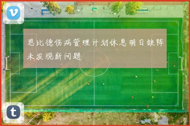 恩比德伤病管理计划休息明日缺阵未发现新问题