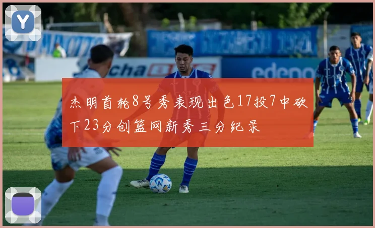杰明首轮8号秀表现出色17投7中砍下23分创篮网新秀三分纪录