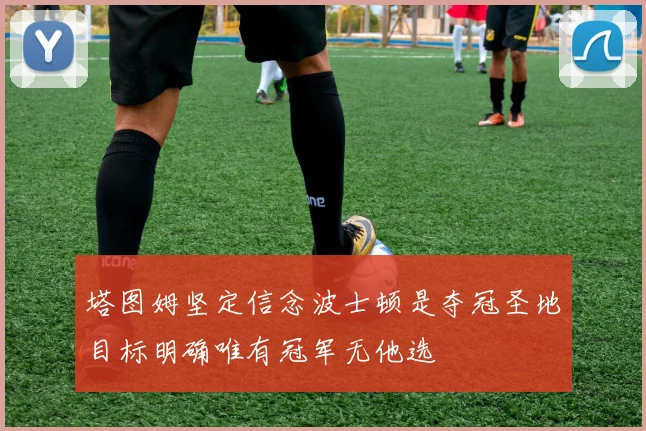 塔图姆坚定信念波士顿是夺冠圣地目标明确唯有冠军无他选