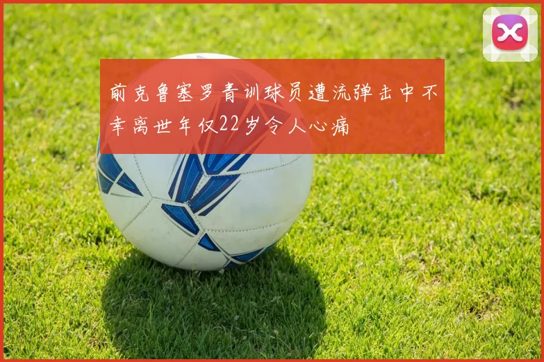 前克鲁塞罗青训球员遭流弹击中不幸离世年仅22岁令人心痛