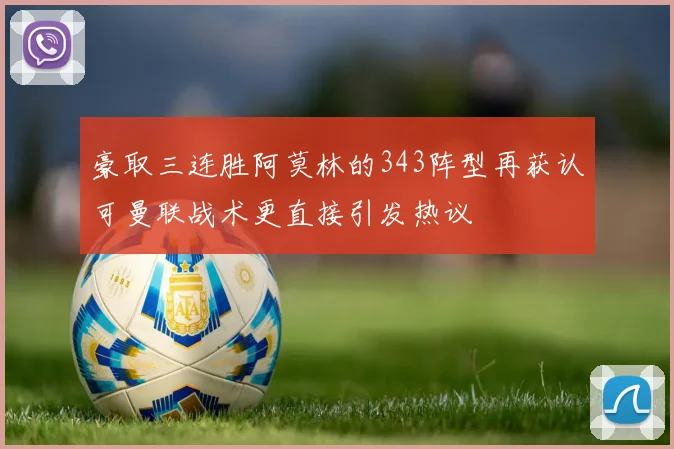 豪取三连胜阿莫林的343阵型再获认可曼联战术更直接引发热议