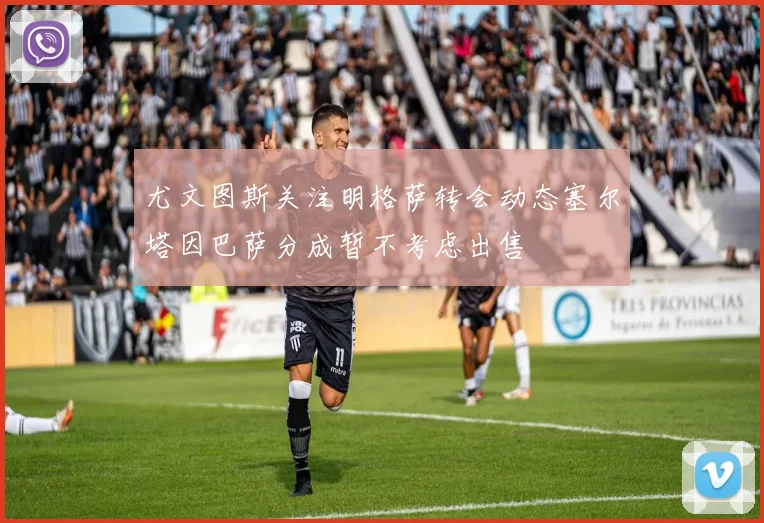 尤文图斯关注明格萨转会动态塞尔塔因巴萨分成暂不考虑出售