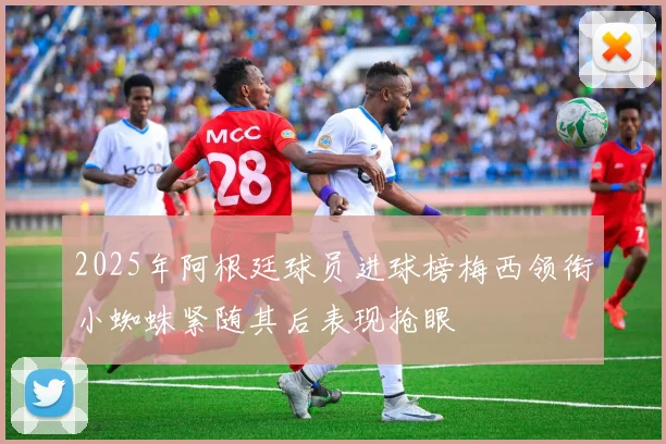 2025年阿根廷球员进球榜梅西领衔小蜘蛛紧随其后表现抢眼