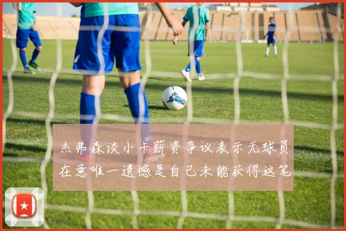 杰弗森谈小卡薪资争议表示无球员在意唯一遗憾是自己未能获得这笔钱