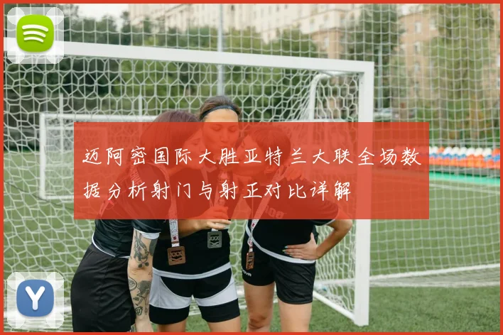 迈阿密国际大胜亚特兰大联全场数据分析射门与射正对比详解