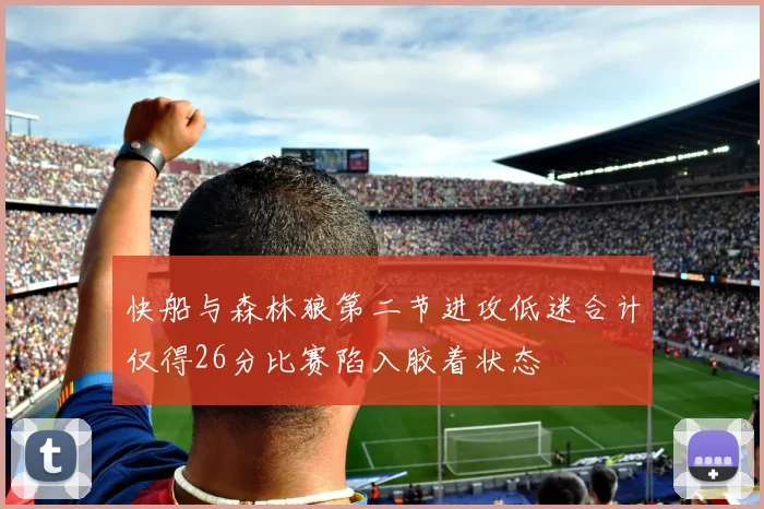 快船与森林狼第二节进攻低迷合计仅得26分比赛陷入胶着状态