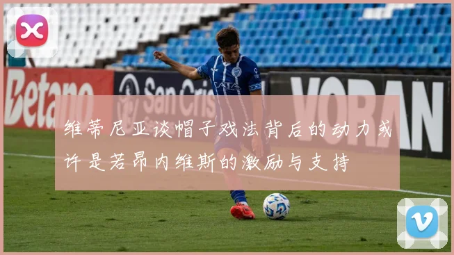 维蒂尼亚谈帽子戏法背后的动力或许是若昂内维斯的激励与支持