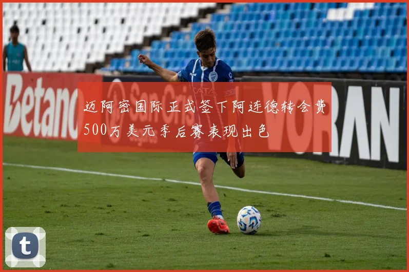 迈阿密国际正式签下阿连德转会费500万美元季后赛表现出色