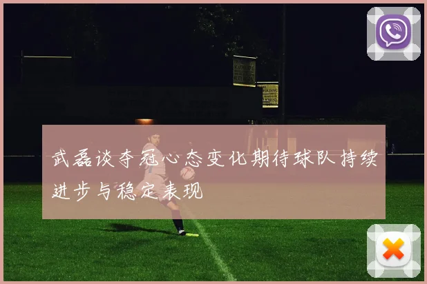 武磊谈夺冠心态变化期待球队持续进步与稳定表现