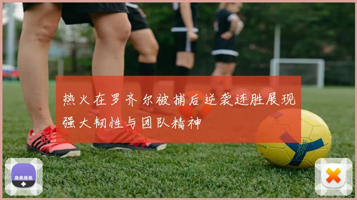 热火在罗齐尔被捕后逆袭连胜展现强大韧性与团队精神