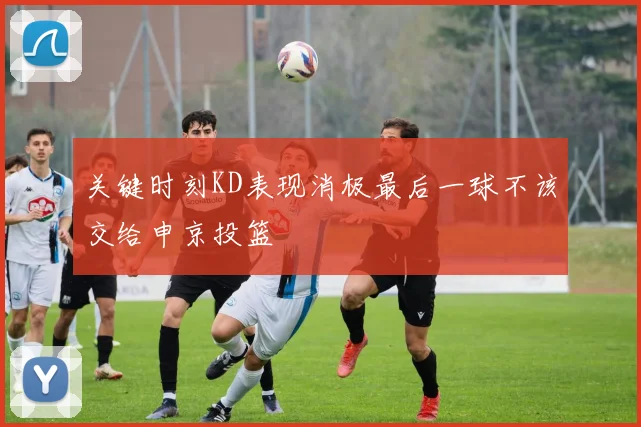 关键时刻KD表现消极最后一球不该交给申京投篮