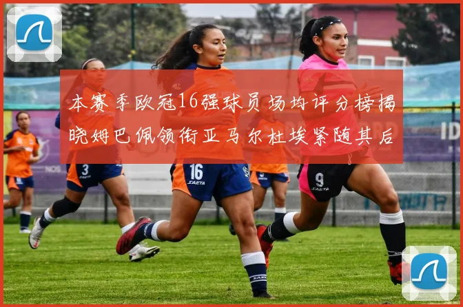 本赛季欧冠16强球员场均评分榜揭晓姆巴佩领衔亚马尔杜埃紧随其后