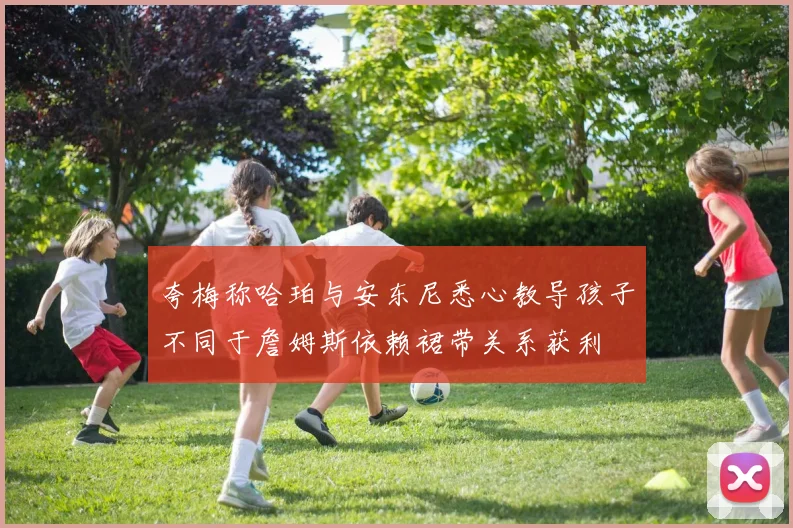 夸梅称哈珀与安东尼悉心教导孩子不同于詹姆斯依赖裙带关系获利