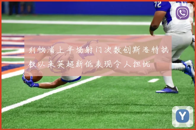 利物浦上半场射门次数创斯洛特执教以来英超新低表现令人担忧