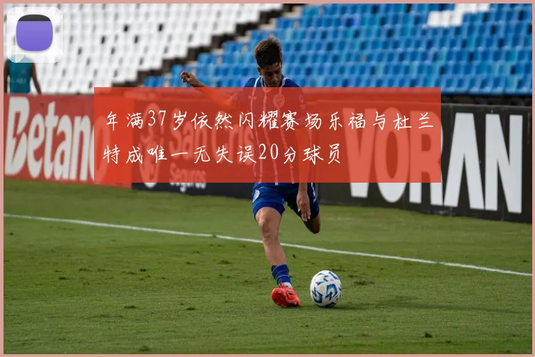 年满37岁依然闪耀赛场乐福与杜兰特成唯一无失误20分球员