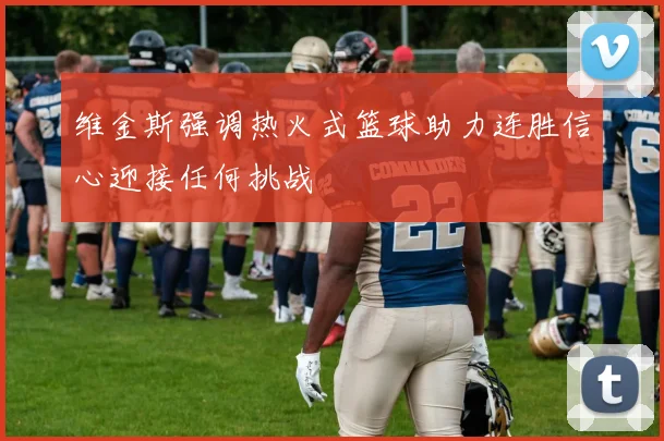 维金斯强调热火式篮球助力连胜信心迎接任何挑战
