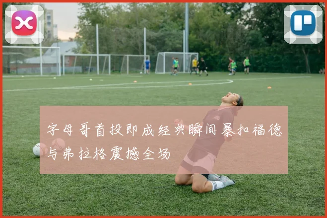字母哥首投即成经典瞬间暴扣福德与弗拉格震撼全场