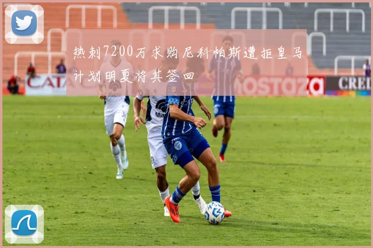 热刺7200万求购尼科帕斯遭拒皇马计划明夏将其签回