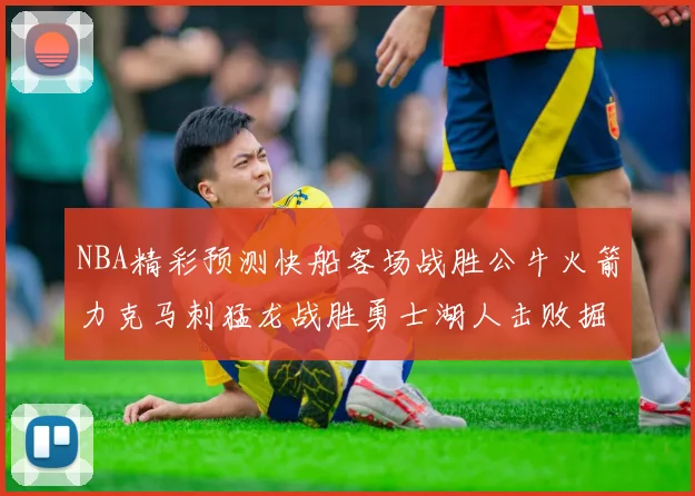 NBA精彩预测快船客场战胜公牛火箭力克马刺猛龙战胜勇士湖人击败掘金
