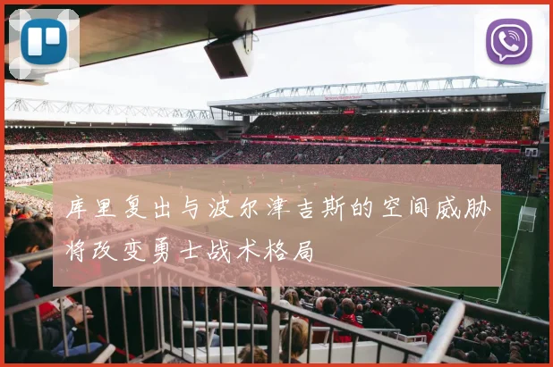 库里复出与波尔津吉斯的空间威胁将改变勇士战术格局