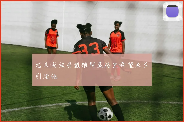 尤文或放弃戴维阿莱格里希望米兰引进他