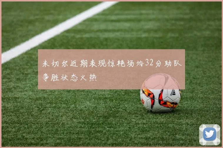 米切尔近期表现惊艳场均32分助队争胜状态火热