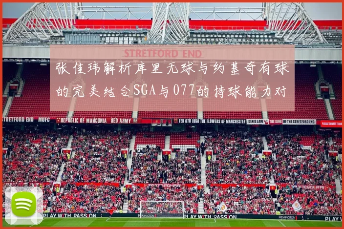 张佳玮解析库里无球与约基奇有球的完美结合SGA与077的持球能力对比文班的防守实力分析