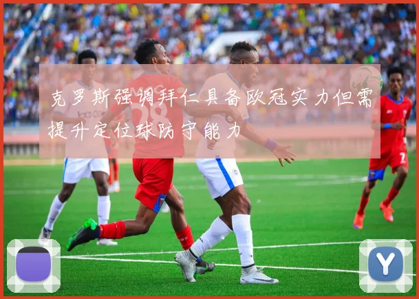 克罗斯强调拜仁具备欧冠实力但需提升定位球防守能力