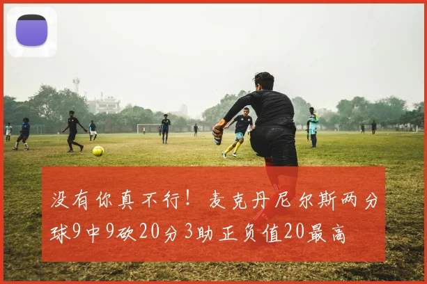 没有你真不行！麦克丹尼尔斯两分球9中9砍20分3助正负值20最高