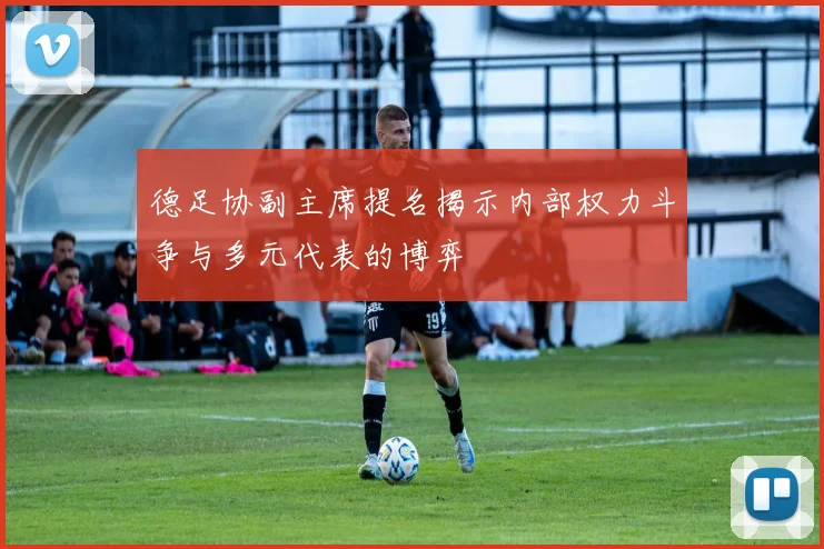 德足协副主席提名揭示内部权力斗争与多元代表的博弈