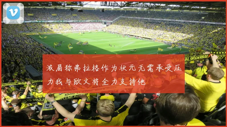 浓眉称弗拉格作为状元无需承受压力我与欧文将全力支持他
