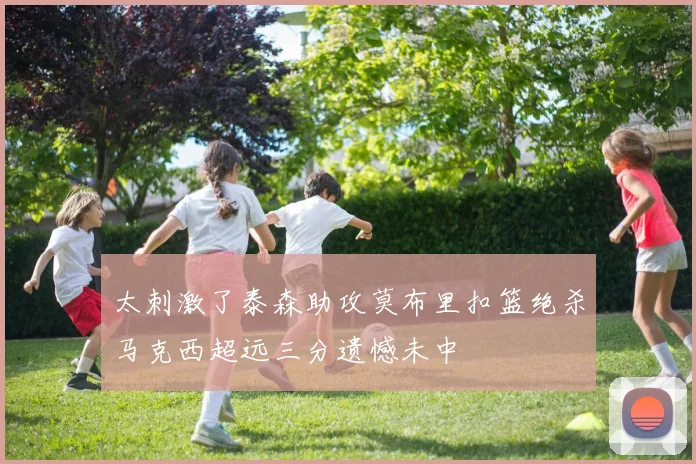太刺激了泰森助攻莫布里扣篮绝杀马克西超远三分遗憾未中