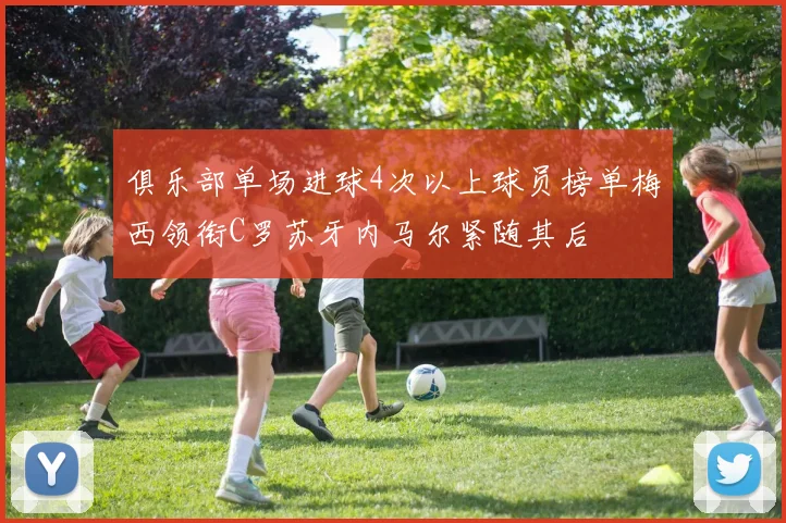 俱乐部单场进球4次以上球员榜单梅西领衔C罗苏牙内马尔紧随其后